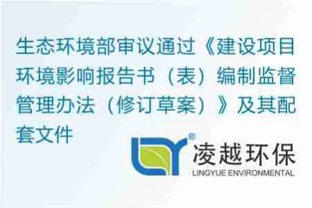 生态环境部审议通过《建设项目环境影响报告书（表）编制监督管理办法（修订草案）》及其配套文件